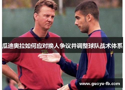 瓜迪奥拉如何应对换人争议并调整球队战术体系