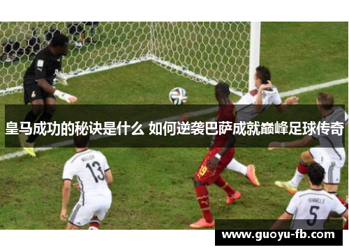 皇马成功的秘诀是什么 如何逆袭巴萨成就巅峰足球传奇