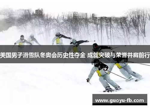 美国男子滑雪队冬奥会历史性夺金 成就突破与荣誉并肩前行