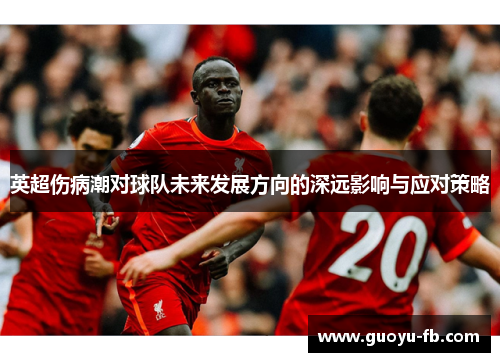 英超伤病潮对球队未来发展方向的深远影响与应对策略 英超伤病潮对球队未来发展方向的深远影响与应对策略