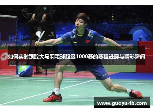 如何实时跟踪大马羽毛球超级1000赛的赛程进展与精彩瞬间