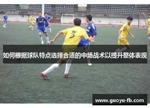 如何根据球队特点选择合适的中场战术以提升整体表现