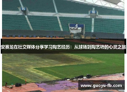 安赛龙在社交媒体分享学习陶艺经历:从球场到陶艺坊的心灵之旅 安赛龙在社交媒体分享学习陶艺经历:从球场到陶艺坊的心灵之旅