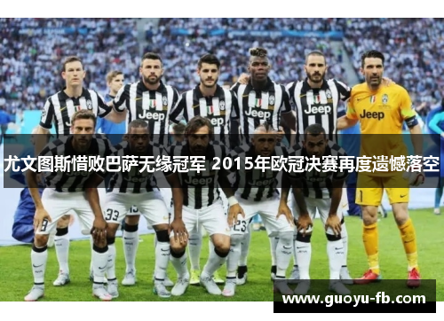 尤文图斯惜败巴萨无缘冠军 2015年欧冠决赛再度遗憾落空 尤文图斯惜败巴萨无缘冠军 2015年欧冠决赛再度遗憾落空