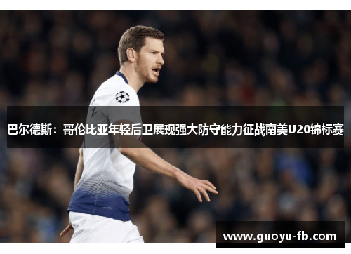 巴尔德斯:哥伦比亚年轻后卫展现强大防守能力征战南美U20锦标赛 巴尔德斯:哥伦比亚年轻后卫展现强大防守能力征战南美U20锦标赛