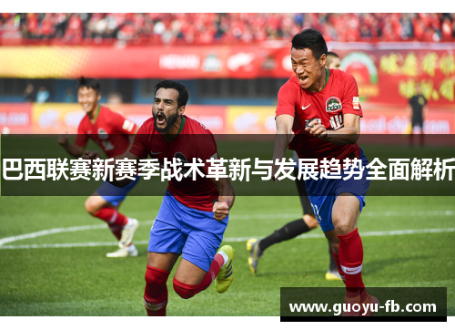 巴西联赛新赛季战术革新与发展趋势全面解析 巴西联赛新赛季战术革新与发展趋势全面解析