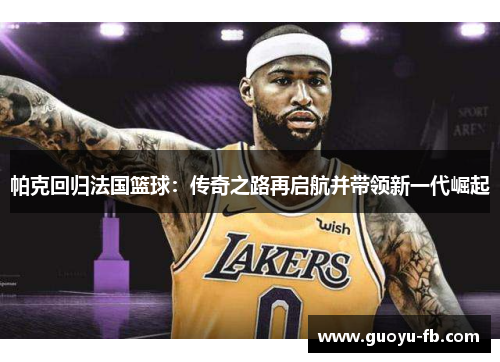 帕克回归法国篮球:传奇之路再启航并带领新一代崛起 帕克回归法国篮球:传奇之路再启航并带领新一代崛起