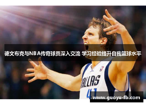 德文布克与NBA传奇球员深入交流 学习经验提升自我篮球水平