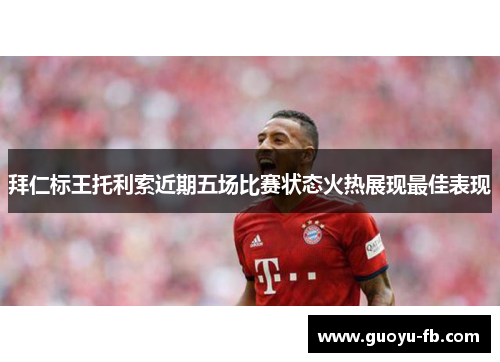 拜仁标王托利索近期五场比赛状态火热展现最佳表现