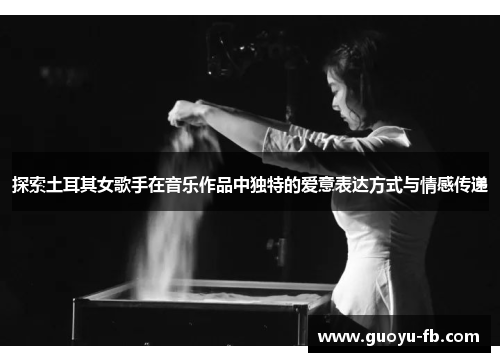 探索土耳其女歌手在音乐作品中独特的爱意表达方式与情感传递