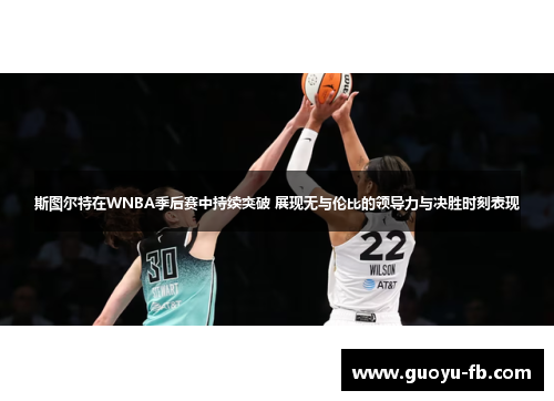 斯图尔特在WNBA季后赛中持续突破 展现无与伦比的领导力与决胜时刻表现