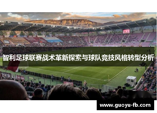 智利足球联赛战术革新探索与球队竞技风格转型分析 智利足球联赛战术革新探索与球队竞技风格转型分析