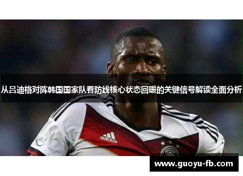 从吕迪格对阵韩国国家队看防线核心状态回暖的关键信号解读全面分析