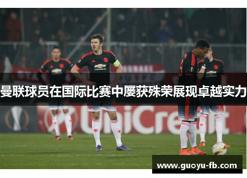 曼联球员在国际比赛中屡获殊荣展现卓越实力