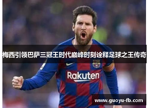 梅西引领巴萨三冠王时代巅峰时刻诠释足球之王传奇 梅西引领巴萨三冠王时代巅峰时刻诠释足球之王传奇