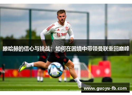 滕哈赫的信心与挑战:如何在困境中带领曼联重回巅峰 滕哈赫的信心与挑战:如何在困境中带领曼联重回巅峰