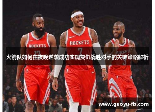火箭队如何在夜晚逆袭成功实现复仇战胜对手的关键策略解析