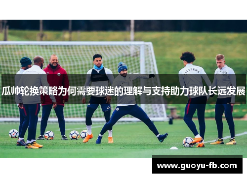 瓜帅轮换策略为何需要球迷的理解与支持助力球队长远发展