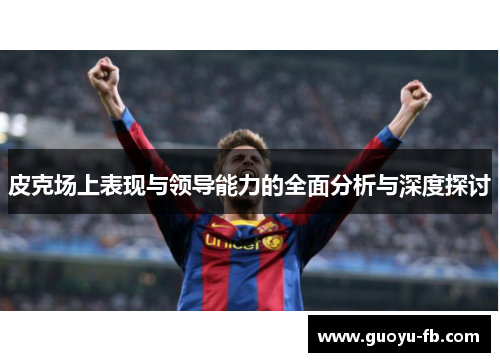 皮克场上表现与领导能力的全面分析与深度探讨