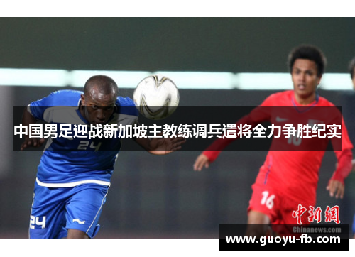 中国男足迎战新加坡主教练调兵遣将全力争胜纪实