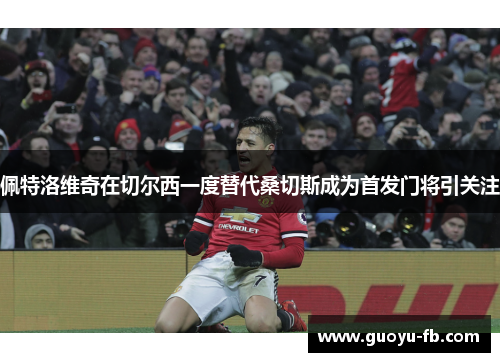 佩特洛维奇在切尔西一度替代桑切斯成为首发门将引关注