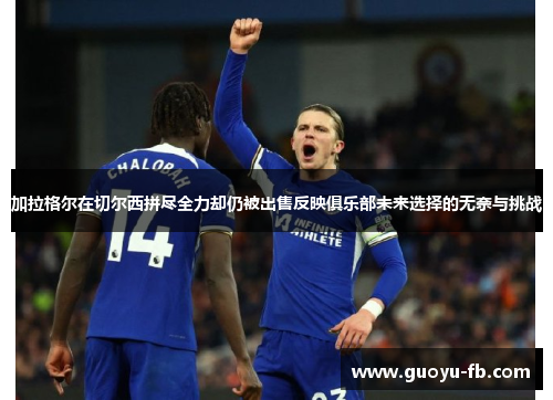 加拉格尔在切尔西拼尽全力却仍被出售反映俱乐部未来选择的无奈与挑战