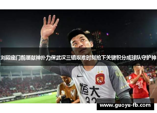 刘殿座门前屡献神扑力保武汉三镇艰难时刻抢下关键积分成球队守护神 刘殿座门前屡献神扑力保武汉三镇艰难时刻抢下关键积分成球队守护神