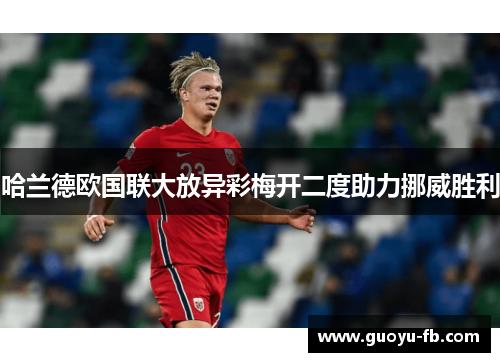 哈兰德欧国联大放异彩梅开二度助力挪威胜利