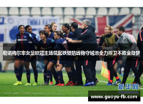 勒诺梅尔率女足欧冠主场筑起铁壁防线稳守城池全力捍卫不败金身梦 勒诺梅尔率女足欧冠主场筑起铁壁防线稳守城池全力捍卫不败金身梦