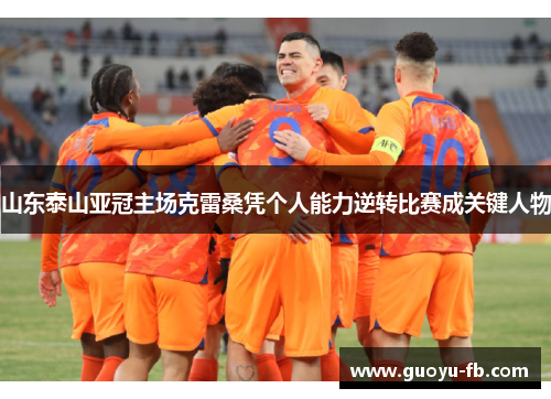 山东泰山亚冠主场克雷桑凭个人能力逆转比赛成关键人物