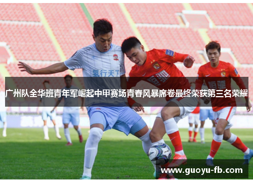 广州队全华班青年军崛起中甲赛场青春风暴席卷最终荣获第三名荣耀 广州队全华班青年军崛起中甲赛场青春风暴席卷最终荣获第三名荣耀