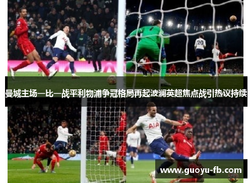 曼城主场一比一战平利物浦争冠格局再起波澜英超焦点战引热议持续