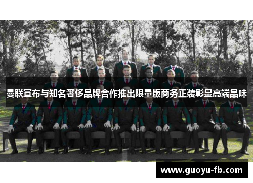曼联宣布与知名奢侈品牌合作推出限量版商务正装彰显高端品味 曼联宣布与知名奢侈品牌合作推出限量版商务正装彰显高端品味