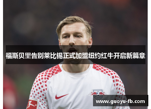福斯贝里告别莱比锡正式加盟纽约红牛开启新篇章 福斯贝里告别莱比锡正式加盟纽约红牛开启新篇章