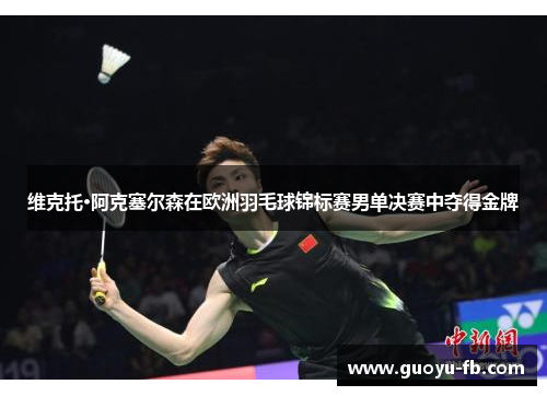 维克托·阿克塞尔森在欧洲羽毛球锦标赛男单决赛中夺得金牌 维克托·阿克塞尔森在欧洲羽毛球锦标赛男单决赛中夺得金牌