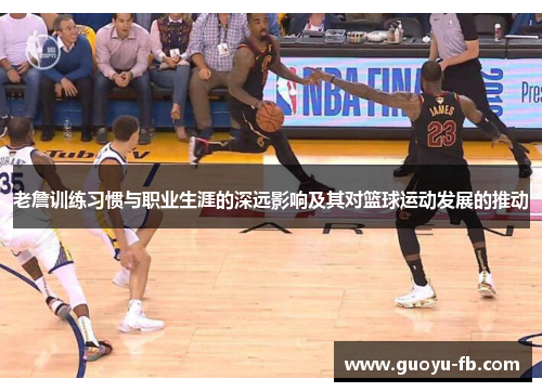 老詹训练习惯与职业生涯的深远影响及其对篮球运动发展的推动