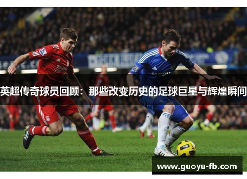 英超传奇球员回顾：那些改变历史的足球巨星与辉煌瞬间