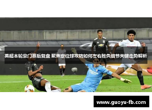 英超本轮豪门赛后复盘 聚焦定位球攻防如何左右胜负细节关键走势解析