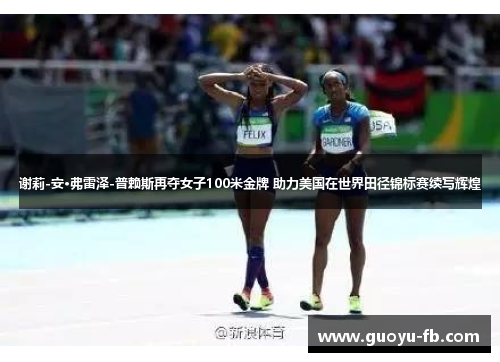 谢莉-安·弗雷泽-普赖斯再夺女子100米金牌 助力美国在世界田径锦标赛续写辉煌