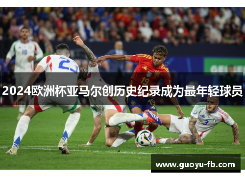 2024欧洲杯亚马尔创历史纪录成为最年轻球员