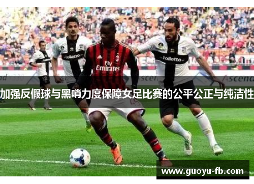 加强反假球与黑哨力度保障女足比赛的公平公正与纯洁性 加强反假球与黑哨力度保障女足比赛的公平公正与纯洁性