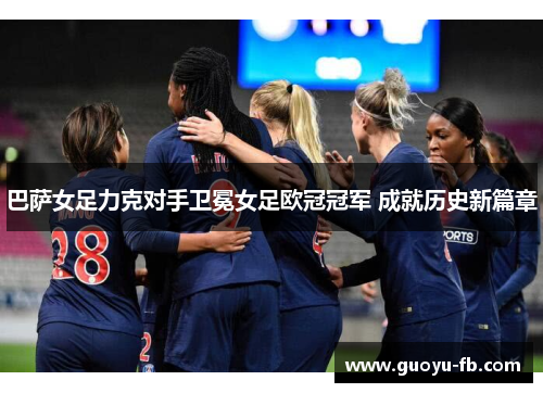 巴萨女足力克对手卫冕女足欧冠冠军 成就历史新篇章 巴萨女足力克对手卫冕女足欧冠冠军 成就历史新篇章