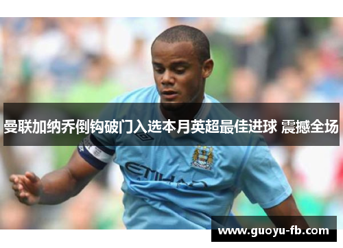曼联加纳乔倒钩破门入选本月英超最佳进球 震撼全场