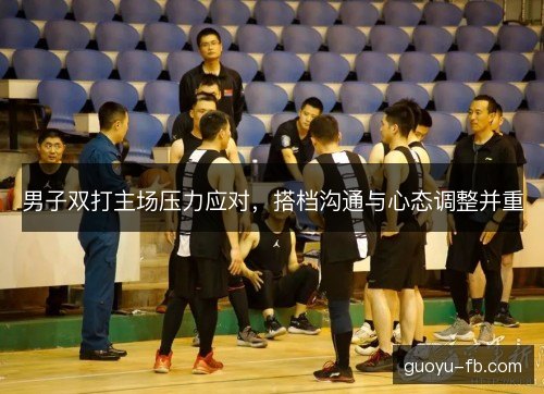 男子双打主场压力应对，搭档沟通与心态调整并重