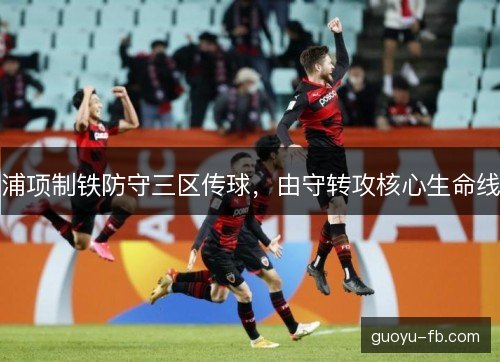 浦项制铁防守三区传球，由守转攻核心生命线