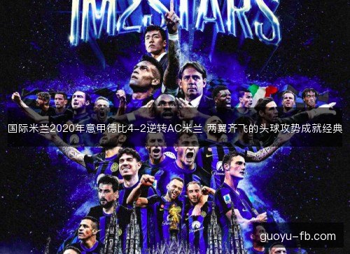国际米兰2020年意甲德比4-2逆转AC米兰 两翼齐飞的头球攻势成就经典 国际米兰2020年意甲德比4-2逆转AC米兰 两翼齐飞的头球攻势成就经典